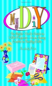 My DIY: The Stylin' Girl's Guide To Diy Projects--from Sassy Crafts To Thrifty Gifts