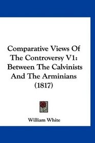 Comparative Views Of The Controversy V1: Between The Calvinists And The Arminians (1817)