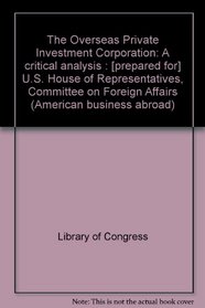 The Overseas Private Investment Corporation: A critical analysis : [prepared for] U.S. House of Representatives, Committee on Foreign Affairs (American business abroad)