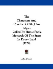 The Characters And Conduct Of Sir John Edgar: Called By Himself Sole Monarch Of The Stage In Drury Land (1720)