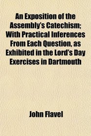 An Exposition of the Assembly's Catechism; With Practical Inferences From Each Question, as Exhibited in the Lord's Day Exercises in Dartmouth