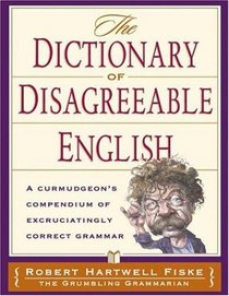 Dictionary Of Disagreeable English: A Curmudgeon's Compendium of Excruciatingly Correct Grammar