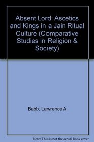 Absent Lord: Ascetics and Kings in a Jain Ritual Culture (Comparative Studies in Religion and Society)