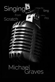 Singing From Scratch: How To Sing Like A Pro