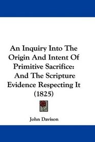 An Inquiry Into The Origin And Intent Of Primitive Sacrifice: And The Scripture Evidence Respecting It (1825)