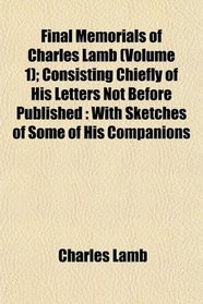 Final Memorials of Charles Lamb (Volume 1); Consisting Chiefly of His Letters Not Before Published: With Sketches of Some of His Companions