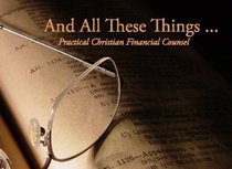 And All These Things . . . Practical Christian Financial Counsel