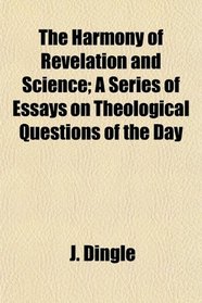 The Harmony of Revelation and Science; A Series of Essays on Theological Questions of the Day