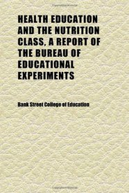 Health Education and the Nutrition Class, a Report of the Bureau of Educational Experiments; Descriptive and Educational Sections