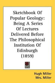 Sketchbook Of Popular Geology: Being A Series Of Lectures Delivered Before The Philosophical Institution Of Edinburgh (1859)