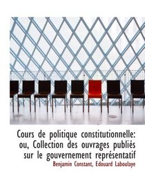 Cours de politique constitutionnelle: ou, Collection des ouvrages publis sur le gouvernement reprs (French and French Edition)