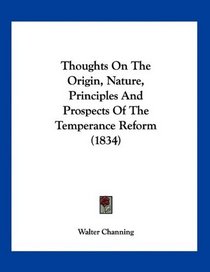 Thoughts On The Origin, Nature, Principles And Prospects Of The Temperance Reform (1834)
