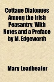 Cottage Dialogues Among the Irish Peasantry, With Notes and a Preface by M. Edgeworth