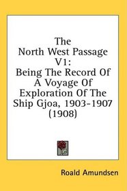 The North West Passage V1: Being The Record Of A Voyage Of Exploration Of The Ship Gjoa, 1903-1907 (1908)