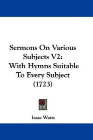 Sermons On Various Subjects V2: With Hymns Suitable To Every Subject (1723)