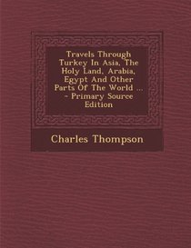 Travels Through Turkey In Asia, The Holy Land, Arabia, Egypt And Other Parts Of The World ... - Primary Source Edition