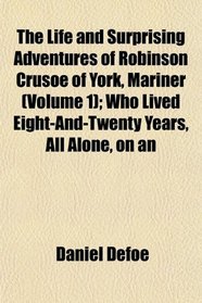 The Life and Surprising Adventures of Robinson Crusoe of York, Mariner (Volume 1); Who Lived Eight-And-Twenty Years, All Alone, on an