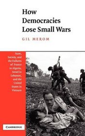 How Democracies Lose Small Wars : State, Society, and the Failures of France in Algeria, Israel in Lebanon, and the United States in Vietnam