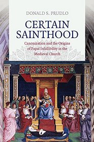 Certain Sainthood: Canonization and the Origins of Papal Infallibility in the Medieval Church