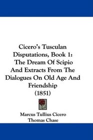 Cicero's Tusculan Disputations, Book 1: The Dream Of Scipio And Extracts From The Dialogues On Old Age And Friendship (1851)