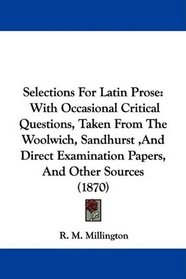 Selections For Latin Prose: With Occasional Critical Questions, Taken From The Woolwich, Sandhurst ,And Direct Examination Papers, And Other Sources (1870)