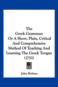 The Greek Grammar: Or A Short, Plain, Critical And Comprehensive Method Of Teaching And Learning The Greek Tongue (1752)