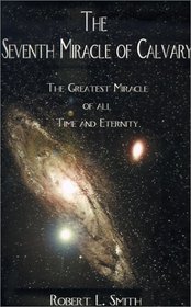 The Seventh Miracle of Calvary: The Greatest Miracle of All Time and Eternity