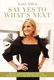 Say Yes to What?s Next: How to Age with Elegance and Class While Never Losing Your Beauty and Sass!