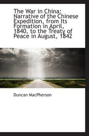 The War in China: Narrative of the Chinese Expedition, from Its Formation in April, 1840, to the Tre