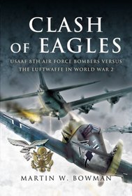 CLASH OF EAGLES: USAAF 8th Air Force Bombers Versus the Luftwaffe in World War II