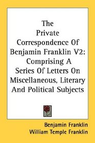 The Private Correspondence Of Benjamin Franklin V2: Comprising A Series Of Letters On Miscellaneous, Literary And Political Subjects