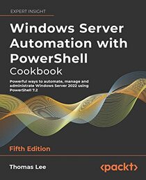 Windows Server Automation with PowerShell Cookbook: Powerful ways to automate, manage and administrate Windows Server 2022 using PowerShell 7.2, 5th Edition