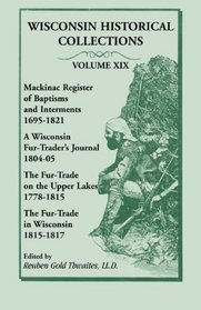 Wisconsin Historical Collections, Volume XIX: Mackinac Register of Baptisms and Interments, 1695-1821; A Wisconsin Fur-Trader's Journal, 1804-04; The Fur-Trade ... The Fur-Trad in Wisconsin, 1815-1817