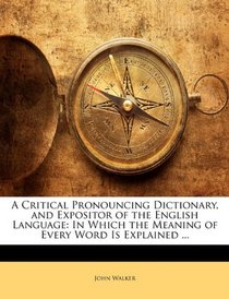 A Critical Pronouncing Dictionary, and Expositor of the English Language: In Which the Meaning of Every Word Is Explained ...