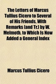 The Letters of Marcus Tullius Cicero to Several of His Friends, With Remarks [and Tr.] by W. Melmoth. to Which Is Now Added a General Index