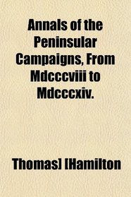 Annals of the Peninsular Campaigns, From Mdcccviii to Mdcccxiv.