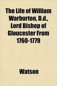 The Life of William Warburton, D.d., Lord Bishop of Gloucester From 1760-1779