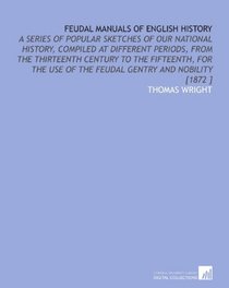 Feudal Manuals of English History: A Series of Popular Sketches of Our National History, Compiled at Different Periods, From the Thirteenth Century to ... of the Feudal Gentry and Nobility [1872 ]