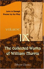 The Collected Works of William Morris: Volume 9. Love is Enough; Poems by the Way