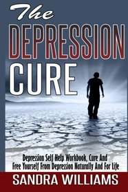 The Depression Cure: Depression Self Help Workbook, Cure And Free Yourself From Depression Naturally And For Life (Depression And Social Anxiety ... Naturally Treatment And Solutions) (Volume 1)