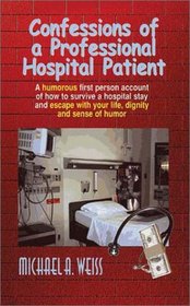 Confessions of a Professional Hospital Patient: A Humorous First Person Account of How to Survive a Hospital Stay and Escape with Your Life, Dignity and a Sense of Humor