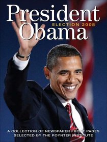 President Obama Election 2008: A Collection of Newspaper Front Pages Selected by the Poynter Institute