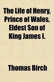 The Life of Henry, Prince of Wales, Eldest Son of King James I.
