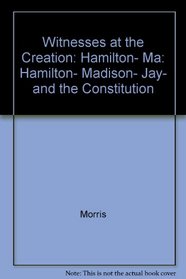 Witnesses at the Creation: Hamilton, Madison, Jay, and the Constitution