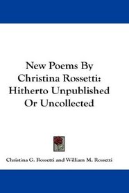 New Poems By Christina Rossetti: Hitherto Unpublished Or Uncollected