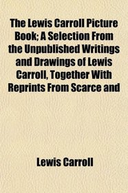 The Lewis Carroll Picture Book; A Selection From the Unpublished Writings and Drawings of Lewis Carroll, Together With Reprints From Scarce and