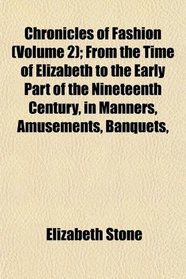 Chronicles of Fashion (Volume 2); From the Time of Elizabeth to the Early Part of the Nineteenth Century, in Manners, Amusements, Banquets,