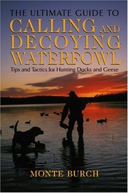 The Ultimate Guide to Calling and Decoying Waterfowl : Tips and Tactics for Hunting Ducks and Geese