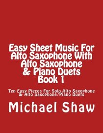 Easy Sheet Music For Alto Saxophone With Alto Saxophone & Piano Duets Book 1: Ten Easy Pieces For Solo Alto Saxophone & Alto Saxophone/Piano Duets (Volume 1)