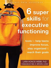 Six Super Skills for Executive Functioning: Tools to Help Teens Improve Focus, Stay Organized, and Reach Their Goals (The Instant Help Solutions Series)